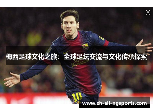 梅西足球文化之旅：全球足坛交流与文化传承探索