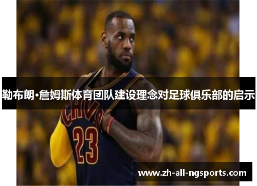 勒布朗·詹姆斯体育团队建设理念对足球俱乐部的启示
