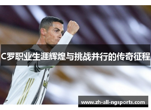 C罗职业生涯辉煌与挑战并行的传奇征程